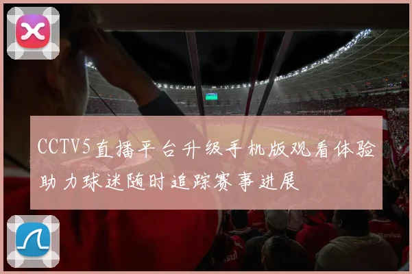 CCTV5直播平台升级手机版观看体验助力球迷随时追踪赛事进展