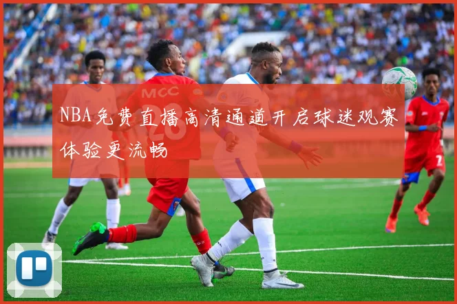 NBA免费直播高清通道开启球迷观赛体验更流畅