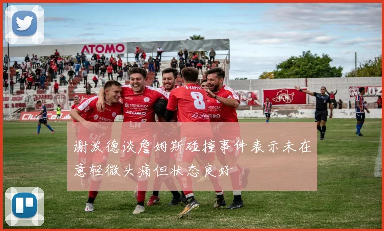 谢泼德谈詹姆斯碰撞事件表示未在意轻微头痛但状态良好