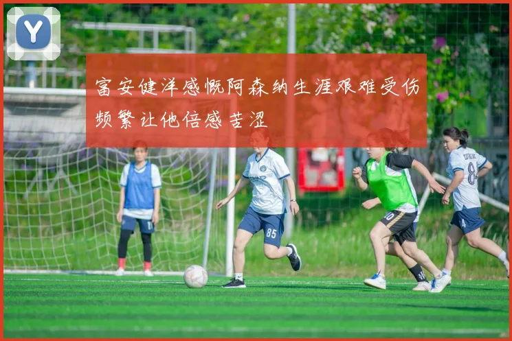 富安健洋感慨阿森纳生涯艰难受伤频繁让他倍感苦涩