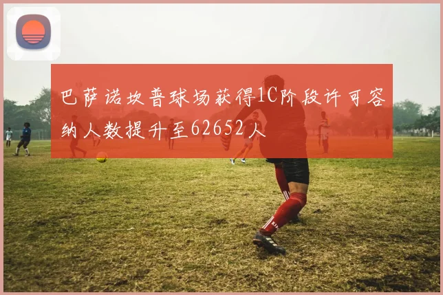 巴萨诺坎普球场获得1C阶段许可容纳人数提升至62652人
