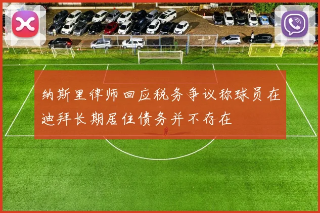 纳斯里律师回应税务争议称球员在迪拜长期居住债务并不存在