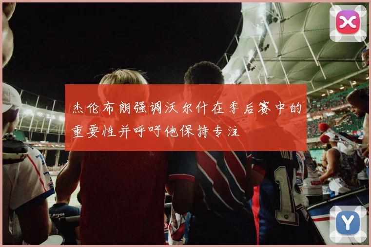 杰伦布朗强调沃尔什在季后赛中的重要性并呼吁他保持专注