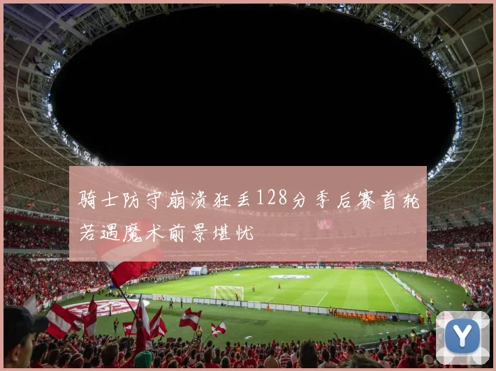 骑士防守崩溃狂丢128分季后赛首轮若遇魔术前景堪忧
