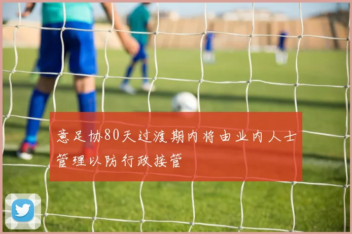 意足协80天过渡期内将由业内人士管理以防行政接管