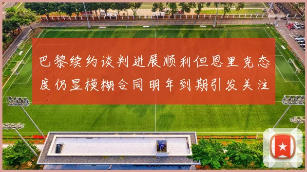 巴黎续约谈判进展顺利但恩里克态度仍显模糊合同明年到期引发关注
