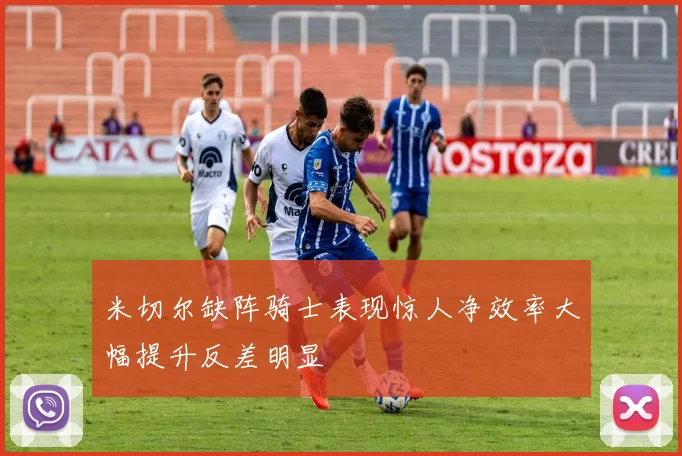 米切尔缺阵骑士表现惊人净效率大幅提升反差明显