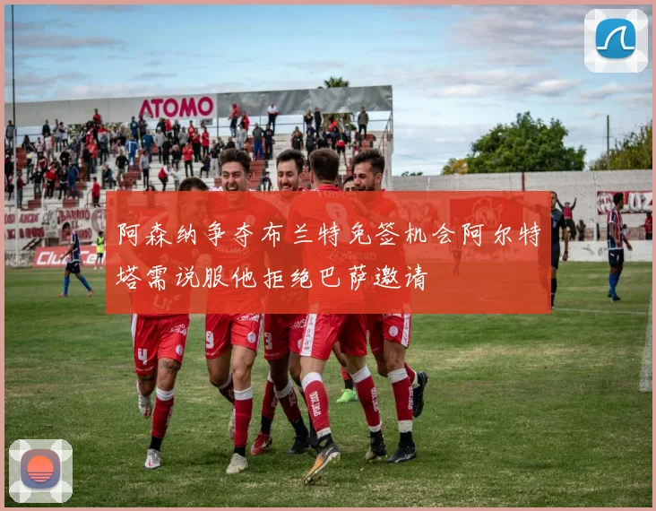 阿森纳争夺布兰特免签机会阿尔特塔需说服他拒绝巴萨邀请