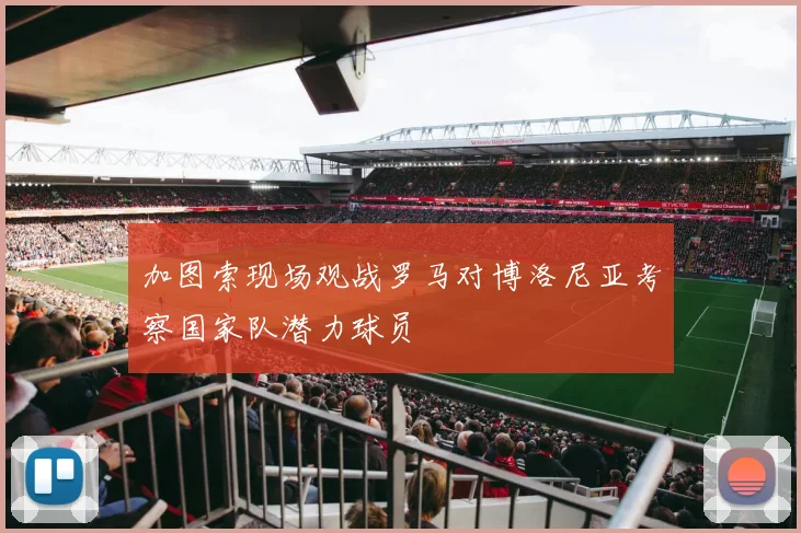 加图索现场观战罗马对博洛尼亚考察国家队潜力球员