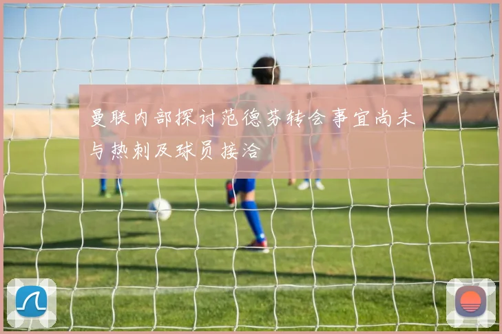 曼联内部探讨范德芬转会事宜尚未与热刺及球员接洽