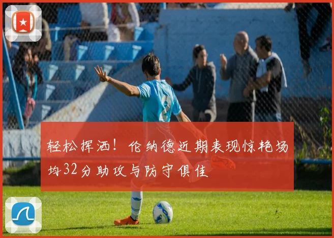 轻松挥洒！伦纳德近期表现惊艳场均32分助攻与防守俱佳