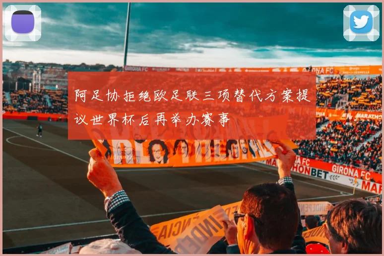 阿足协拒绝欧足联三项替代方案提议世界杯后再举办赛事