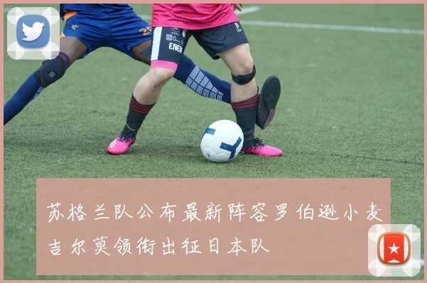 苏格兰队公布最新阵容罗伯逊小麦吉尔莫领衔出征日本队