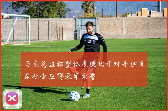 马竞总监称整体表现优于对手但皇家社会应得冠军荣誉