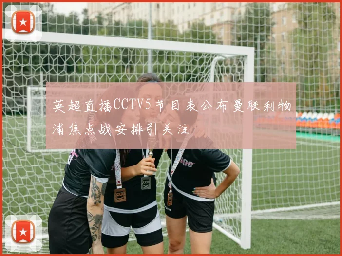 英超直播CCTV5节目表公布曼联利物浦焦点战安排引关注