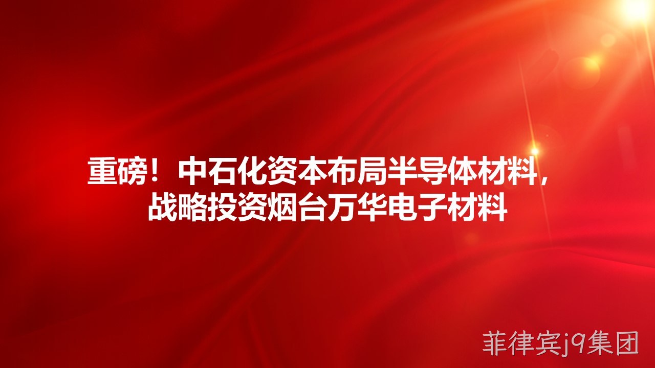 重磅！中石化资本布局半导体材料，战略投资烟台万华电子材料